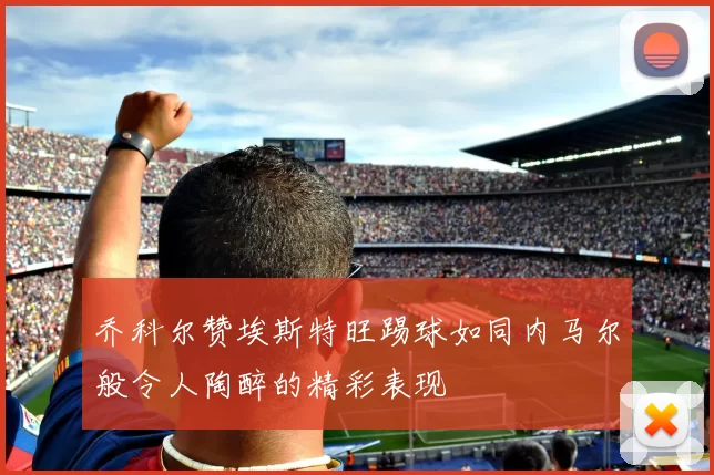 乔科尔赞埃斯特旺踢球如同内马尔般令人陶醉的精彩表现