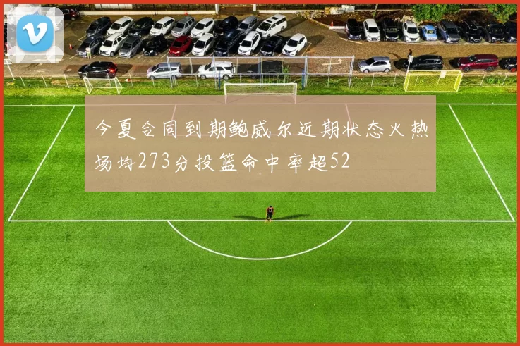 今夏合同到期鲍威尔近期状态火热场均273分投篮命中率超52
