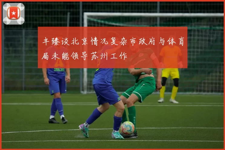 丰臻谈北京情况复杂市政府与体育局未能领导苏州工作