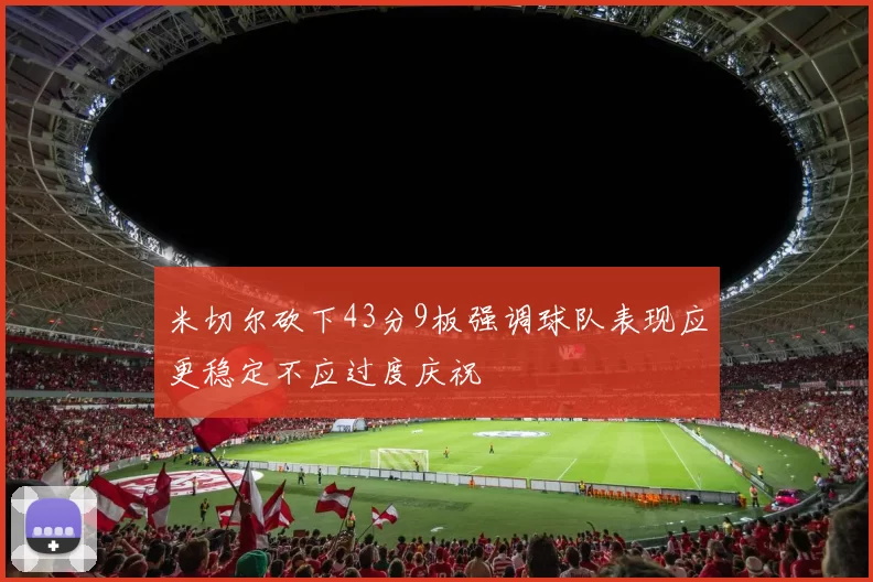 米切尔砍下43分9板强调球队表现应更稳定不应过度庆祝