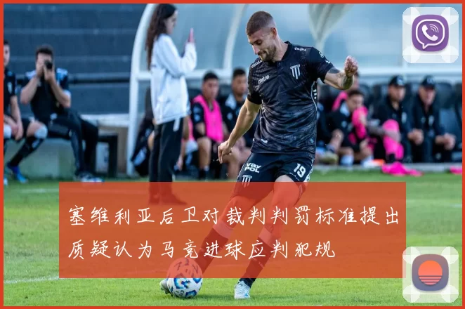 塞维利亚后卫对裁判判罚标准提出质疑认为马竞进球应判犯规