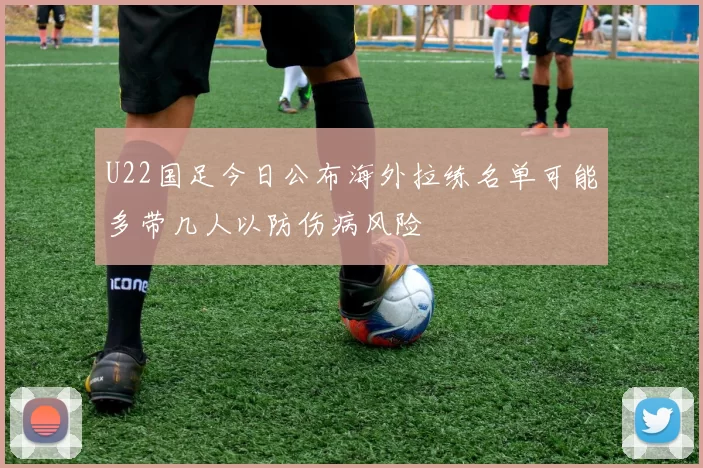 U22国足今日公布海外拉练名单可能多带几人以防伤病风险