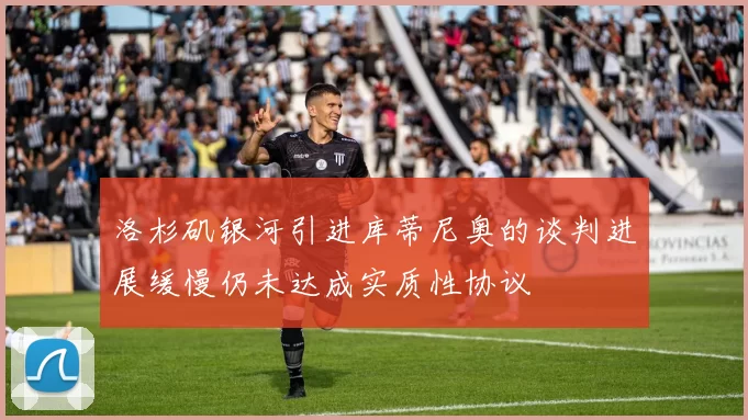 洛杉矶银河引进库蒂尼奥的谈判进展缓慢仍未达成实质性协议