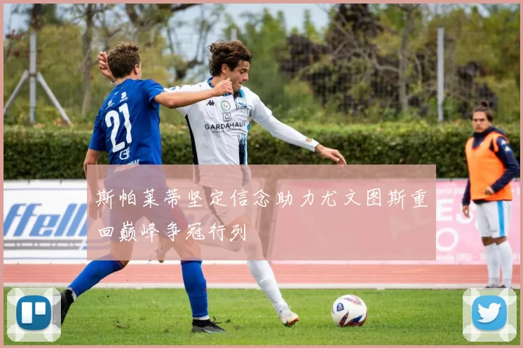 斯帕莱蒂坚定信念助力尤文图斯重回巅峰争冠行列