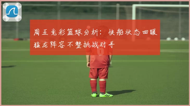 周五竞彩篮球分析：快船状态回暖猛龙阵容不整挑战对手
