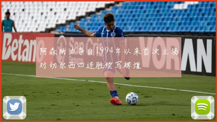 阿森纳力争自1994年以来首次主场对切尔西四连胜续写辉煌