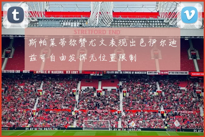 斯帕莱蒂称赞尤文表现出色伊尔迪兹可自由发挥无位置限制