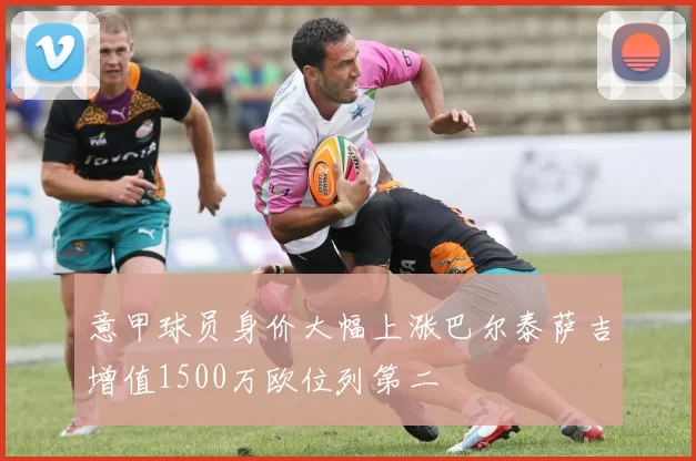 意甲球员身价大幅上涨巴尔泰萨吉增值1500万欧位列第二