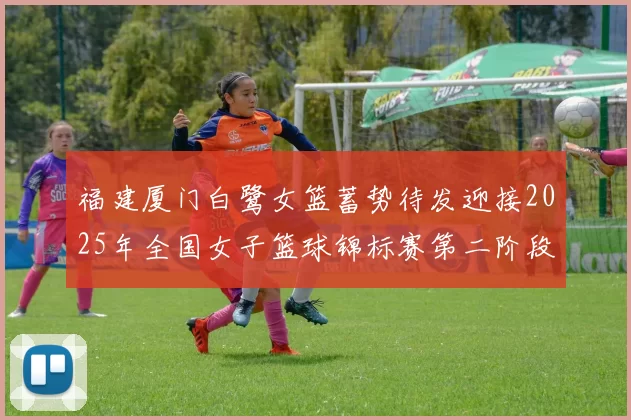 福建厦门白鹭女篮蓄势待发迎接2025年全国女子篮球锦标赛第二阶段挑战