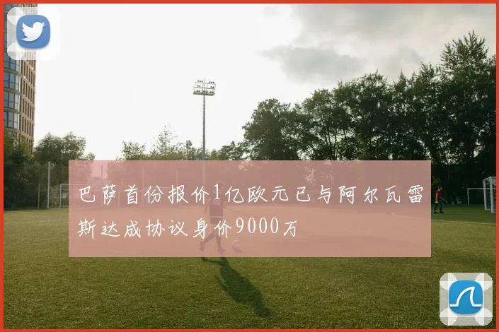 巴萨首份报价1亿欧元已与阿尔瓦雷斯达成协议身价9000万